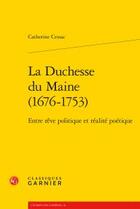 Couverture du livre « La Duchesse du Maine (1676-1753) ; entre rêve politique et réalité poétique » de Catherine Cessac aux éditions Classiques Garnier