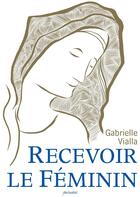 Couverture du livre « Recevoir le féminin » de Gabrielle Vialla aux éditions Fecondite Org