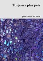 Couverture du livre « Toujours plus pres » de Jean-Pierre Parra aux éditions Lulu