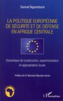 Couverture du livre « La politique européenne de sécurité et de défense en Afrique centrale ; dynamique de construction, expérimentation et appropriation locale » de Samuel Nguembock aux éditions L'harmattan