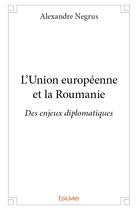 Couverture du livre « L'Union européenne et la Roumanie ; des enjeux diplomatiques » de Alexandre Negrus aux éditions Edilivre