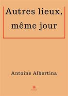 Couverture du livre « Autres lieux, même jour » de Antoine Albertina aux éditions Le Lys Bleu