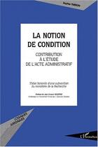 Couverture du livre « LA NOTION DE CONDITION : Contribution à l'étude de l'acte administratif » de Sophie Theron aux éditions Editions L'harmattan