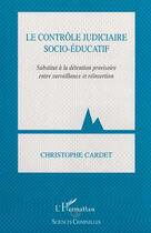 Couverture du livre « LE CONTRÔLE JUDICIAIRE SOCIO-ÉDUCATIF : Substitut à la détention provisoire entre surveillance et réinsertion » de Christophe Cardet aux éditions Editions L'harmattan