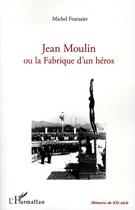 Couverture du livre « Jean Moulin ou la fabrique d'un héros » de Michel Fratissier aux éditions L'harmattan