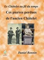 Couverture du livre « Le Châtelet au fil du temps t.3 ; ces pierres perdues de l'ancien Châtelet » de Daniel Bonnin aux éditions Aaz Patrimoine