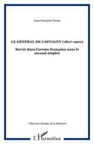Couverture du livre « LE GÉNÉRAL DE CASTAGNY (1807-1900) : Servir dans l'armée française sous le second empire » de Jean-Francois Caraes aux éditions L'harmattan