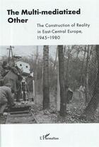 Couverture du livre « The multi mediatized other ; the construction of reality in east central Europe 1945-1980 » de  aux éditions L'harmattan