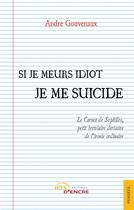 Couverture du livre « Si je meurs idiot je me suicide : Le Carnet de Sophilès, petit bréviaire dérisoire de l'ironie ordinaire » de Andre Gouvenaux aux éditions Jets D'encre