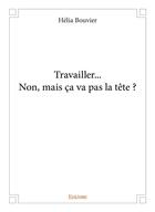 Couverture du livre « Travailler... Non, mais ça va pas la tête ? » de Bouvier Helia aux éditions Edilivre