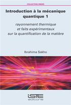 Couverture du livre « Introduction à la mécanique quantique t.1 ; rayonnement thermique et faits expérimentaux sur la quantification de la matière » de Ibrahima Sakho aux éditions Iste