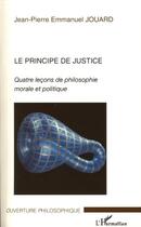 Couverture du livre « Le principe de justice ; quatre leçons de philosophie morale et politique » de Jean-Pierre Emmanuel Jouard aux éditions Editions L'harmattan