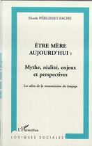 Couverture du livre « ÊTRE MÈRE AUJOURD'HUI : MYTHE, RÉALITÉ, ENJEUX ET PERSPECTIVES : Les aléas de la transmission du langage » de Nicole Péruisset-Fache aux éditions Editions L'harmattan