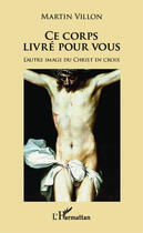 Couverture du livre « Ce corps livré pour vous ; l'autre image du Christ en croix » de Martin Villon aux éditions Editions L'harmattan