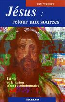 Couverture du livre « Jésus : retour aux sources ; la vie et la vision d'un révolutionnaire » de Tom Wright aux éditions Excelsis