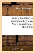 Couverture du livre « La colonisation et la question indigene en nouvelle-caledonie » de Archambault Marius aux éditions Hachette Bnf