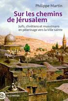 Couverture du livre « Sur les chemins de Jérusalem : Juifs, chrétiens et musulmans en pèlerinage vers la ville Sainte » de Philippe Martin aux éditions Tallandier