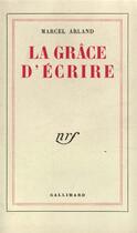 Couverture du livre « La grace d'ecrire » de Marcel Arland aux éditions Gallimard