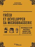 Couverture du livre « Créer et développer sa microbrasserie ; businessplan, materiel marketing, législation » de Olivier Faure et Geoffrey Framery aux éditions Eyrolles