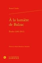 Couverture du livre « À la lumière de Balzac ; études (1965-2012) » de Roland Chollet aux éditions Classiques Garnier