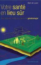 Couverture du livre « Votre santé en lieu sûr ; des solutions pratiques grâce à la géobiologie (3e édition) » de Alain De Luzan aux éditions Courrier Du Livre