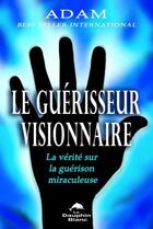 Couverture du livre « Le guérisseur visionnaire ; la vérité sur la guérison miraculeuse » de A'Dam aux éditions Dauphin Blanc