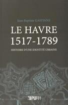 Couverture du livre « La Havre 1517-1789 ; histoire d'une identité urbaine » de Jean-Baptiste Gastinne aux éditions Pu De Rouen