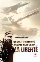 Couverture du livre « Un coup d'autorité jamais n'abolira la liberté » de Bernard Castelain aux éditions Le Lys Bleu