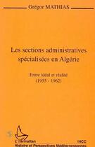 Couverture du livre « Les sections administratives spécialisées en Algérie ; entre idéal et réalité, 1955-1962 » de Gregor Mathias aux éditions Editions L'harmattan