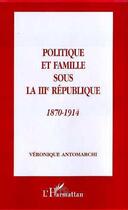 Couverture du livre « Politique et famille sous la III République, 1870-1914 » de Veronique Antomarchi aux éditions Editions L'harmattan