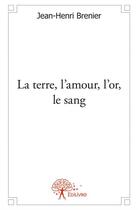 Couverture du livre « La terre, l'amour, l'or, le sang » de Jean-Henri Brenier aux éditions Edilivre