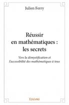 Couverture du livre « Réussir en mathématiques : les secrets ; vers la démystification et l'accessibilité des mathématiques à tous » de Ferry Julien aux éditions Edilivre