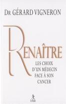 Couverture du livre « Renaître ; les choix d'un médecin face à son cancer » de Gerard Vigneron aux éditions Relie