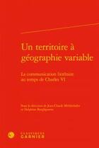 Couverture du livre « Un territoire à géographie variable ; la communication littéraire au temps de Charles VI » de  aux éditions Classiques Garnier