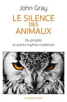 Couverture du livre « Le silence des animaux ; sur le progrès et autres mythes modernes » de John Gray aux éditions Belles Lettres
