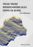 Couverture du livre « Tache jaune/Monochrome bleu/sorte de blanc » de Eric Villeneuve aux éditions Editions Lanskine