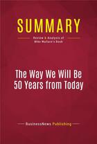 Couverture du livre « Summary: The Way We Will Be 50 Years from Today : Review and Analysis of Mike Wallace's Book » de Businessnews Publish aux éditions Political Book Summaries