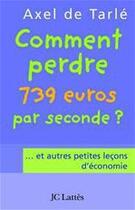 Couverture du livre « Comment perdre 739 euros par seconde ?... et autres petites leçons d'économie » de Axel De Tarle aux éditions Jc Lattes