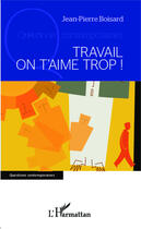 Couverture du livre « Travail on t'aime trop ! » de Jean-Pierre Boisard aux éditions L'harmattan