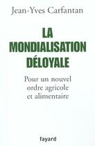 Couverture du livre « La Mondialisation déloyale : Pour un nouvel ordre agricole et alimentaire » de Jean-Yves Carfantan aux éditions Fayard