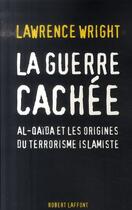 Couverture du livre « La guerre cachée ; Al-Quaïda et les origines du terrorisme islamiste » de Lawrence Wright aux éditions Robert Laffont