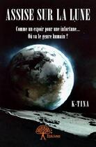 Couverture du livre « Assise sur la lune ; comme un espoir pour une infortune... où va le genre humain ? » de K-Tina aux éditions Edilivre
