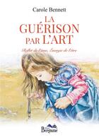 Couverture du livre « La guérison par l'art ; reflet de l'âme, énergie de l'être » de Carole Bennett aux éditions Bergame