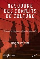 Couverture du livre « Résoudre des conflits de culture ; essai de sémiotique culturelle appliquée » de Roger Parent aux éditions Les Presses De L'universite Laval (pul)