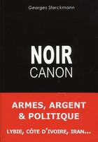 Couverture du livre « Noir canon ; armes, argent & politique ; Lybie, cöte d'Ivoire, Iran... » de Georges Starckmann aux éditions Ellebore