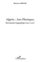 Couverture du livre « Algérie ; arts plastiques ; dictionnaire biographique 1900-2010 » de Mansour Abrous aux éditions Editions L'harmattan