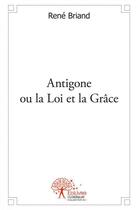 Couverture du livre « Antigone ou la loi et la grace » de Briand Rene aux éditions Edilivre