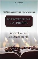 Couverture du livre « Se protéger par la prière ; lutter et vaincre les forces du mal » de J. Antoine aux éditions Bussiere