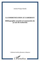 Couverture du livre « La communication au cameroun ; bibliographie annotee et commentee de 40 ans de recherche » de Antoine Wongo Ahanda aux éditions Editions L'harmattan