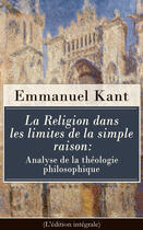 Couverture du livre « La Religion dans les limites de la simple raison: Analyse de la théologie philosophique (L'édition intégrale) » de Immanuel Kant aux éditions E-artnow